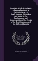 Complete Musical Analysis: A System Designed to Cultivate the Art of Analyzing and Criticising and to Assist in the Performance and Understanding of ... the Great Composers of the Different Epochs 1017370508 Book Cover