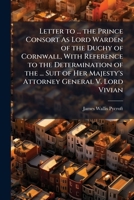Letter to ... the Prince Consort As Lord Warden of the Duchy of Cornwall, with Reference to the Determination of the ... Suit of Her Majesty's Attorney General V. Lord Vivian 1174227036 Book Cover