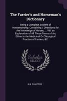 The Farrier's and Horseman's Dictionary: Being a Compleat System of Horsemanship. Containing I. Directions for the Knowledge of Horses, ... Viii. an ... Or Chirurgical Practice of Farriers, &C. 1377416860 Book Cover