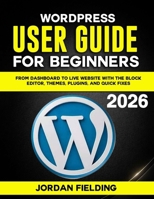 WordPress User Guide for Beginners 2026: From Dashboard to Live Website with the Block Editor, Themes, Plugins, and Quick Fixes B0GGB3RDDD Book Cover