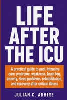 Life After the ICU: A Practical Guide to Post-Intensive Care Syndrome, Weakness, Brain Fog, Anxiety, Sleep Problems, Rehabilitation, and Recovery After Critical Illness B0HFK5W8XK Book Cover