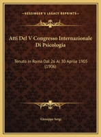 Atti Del V Congresso Internazionale Di Psicologia: Tenuto in Roma Dal 26 Al 30 Aprile 1905 Sotto La Presidenza Del Prof. Giuseppe Sergi 1160798885 Book Cover