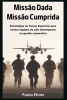 Missão Dada, Missão Cumprida: Estratégias de Forças Especiais para Formar Equipes de Alto Desempenho na Gestão Corporativa (Portuguese Edition) B0CNVQHH42 Book Cover