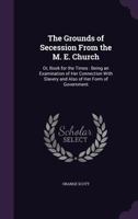 The Grounds of Secession From the M. E. Church: Or, Book for the Times: Being an Examination of Her Connection With Slavery and Also of Her Form of Government 1275779069 Book Cover