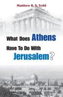 What Does Athens Have to Do with Jerusalem?: Eight Interdisciplinary Conversations Integrating Faith and Reason 0995198373 Book Cover