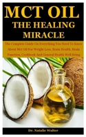 McT Oil the Healing Miracle: The Complete Guide On Everything You Need To Know About Mct Oil For Weight Loss, Brain Health, Brain Function, Cookbook And General Health Well Being B08LNBW7HB Book Cover