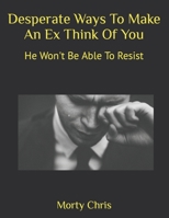 Desperate Ways To Make An Ex Think Of You: He Won't Be Able To Resist B0BBXTMJDQ Book Cover