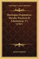 Theologiae Dogmaticae, Moralis, Practicae Et Scholasticae, V5 (1787) 1166185516 Book Cover