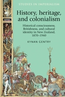 History, heritage, and colonialism: Historical consciousness, Britishness, and cultural identity in New Zealand, 1870-1940 0719089212 Book Cover