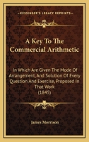A Key To The Commercial Arithmetic: In Which Are Given The Mode Of Arrangement, And Solution Of Every Question And Exercise, Proposed In That Work 1436735270 Book Cover