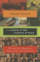 From Cultures of War to Cultures of Peace: War and Peace Museums in Japan, China, and South Korea 1937385442 Book Cover