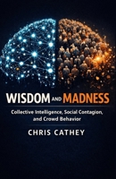 Wisdom and Madness: Collective Intelligence, Social Contagion, and Crowd Behavior B0GR62L3Q6 Book Cover