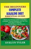 The Beginners Complete Alkaline Diet Essential Guide: Boost your immune system to Be More Energetic, Prevent Diseases and Get Your Body Back to Balance. Contains 450 Easy Lively Recipes B08PJGDZYK Book Cover