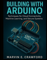 Building with Arduino: Techniques for Cloud Connectivity, Machine Learning, and Secure Systems B0FSZ43HJT Book Cover