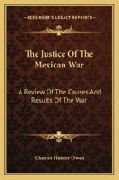 The Justice Of The Mexican War: A Review Of The Causes And Results Of The War, With A View To Distinguishing Evidence From Opinion And Inference 1374128678 Book Cover