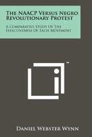 The NAACP Versus Negro Revolutionary Protest: A Comparative Study Of The Effectiveness Of Each Movement 1258194775 Book Cover
