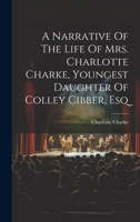 A Narrative Of The Life Of Mrs. Charlotte Charke, Youngest Daughter Of Colley Cibber, Esq 1022571796 Book Cover