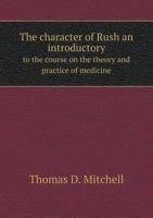 The Character of Rush: An Introductory to the Course on the Theory and Practice of Medicine, in the Philadelphia College of Medicine 1175468541 Book Cover