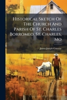 Historical Sketch Of The Church And Parish Of St. Charles Borromeo, St. Charles, Mo: A Lecture On The Occasion Of The Parochial Centenary October 16th, 1892... 1271843315 Book Cover