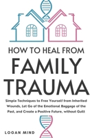 How to Heal from Family Trauma: Simple Techniques to Free Yourself from Inherited Wounds, Let Go of the Emotional Baggage of the Past, and Create a Positive Future, without Guilt (Calm Your Mind NOW!) 1837982759 Book Cover