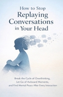 How to Stop Replaying Conversations in Your Head: Break the Cycle of Overthinking, Let Go of Awkward Moments, and Find Mental Peace After Every Interaction B0GP1GXXJM Book Cover