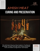AMISH MEAT CURING AND PRESERVATION: The Ultimate Step-by-Step Guide to Traditional Smoking, Curing, Canning, and Preserving Meat, Fish, and Game Using Amish Techniques B0DZH37ZFB Book Cover