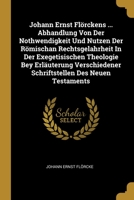 Johann Ernst Flörckens ... Abhandlung Von Der Nothwendigkeit Und Nutzen Der Römischan Rechtsgelahrheit In Der Exegetisischen Theologie Bey Erläuterung ... Schriftstellen Des Neuen Testaments... 1012603768 Book Cover