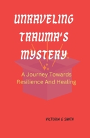 Unraveling Trauma's Mystery: A Journey Towards Resilience And Healing. Paperback November 25,2023. B0CNYZG81K Book Cover