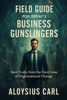 Field Guide for Today’s Business Gunslingers: A Reality Based Guide for Today’s Change Agents B0GWDNLB59 Book Cover