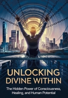 Unlocking the Divine Within:: The Hidden Power of Consciousness, Healing, and Human Potential B0DVRK1F41 Book Cover