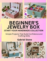 BEGINNER’S JEWELRY BOX: START YOUR HANDMADE COLLECTION: Simple Projects That Build Confidence and Crafting Skills B0FK92DNX9 Book Cover
