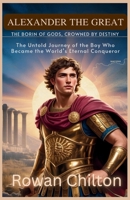 Alexander the Great: Born of Gods Crowned by Destiny: The Untold Journey of the Boy Who Became the World’s Eternal Conqueror B0FV3TNGLZ Book Cover