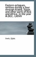 Eastern eclogues, written during a tour through Arabia, Egypt, and other parts of Asia and Africa, i 1113322411 Book Cover
