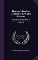 Newton's London Journal of Arts and Sciences: Being Record of the Progress of Invention As Applied to the Arts..., Volume 18 1358163146 Book Cover