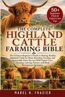 THE COMPLETE HIGHLAND CATTLE FARMING BIBLE: The Ultimate Guide to Raising Healthy Highland Cattle for Beef, Breeding, Grazing, Calving, Sustainable ... Management, and Long-Term Farm Success B0H2SYR6Q9 Book Cover