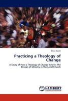 Practicing a Theology of Change: A Study of How a Theology of Change Affects The Design of Ministry in The Local Church 3845439521 Book Cover