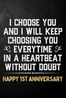 I Choose You And I Will Keep Choosing You Everytime In A Heartbeat Without Doubt Happy 1st Anniversary: 1st Wedding Anniversary Journal / Notebook / Appreciation Gift / 1 Year Together Card Alternativ 1704258030 Book Cover