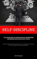 Self-Discipline: The All-Inclusive Guide to Self-Discipline Mastery for Your Own Personal and Professional Success: Unleash Your Full Potential (The ... Your Life and Achieve Unprecedented Success") 1835731732 Book Cover