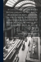 A Catalogue of the Books in the Library of the Royal Academy of Arts, London. [By H.R. Tedder]. [With Suppl. Entitled] a Catalogue of Books Added ... Between 1877 and 1900. 1022511378 Book Cover