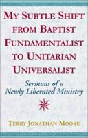 My Subtle Shift from Baptist Fundamentalist to Unitarian Universalist: Sermons of a Newly Liberated Ministry 0738800414 Book Cover