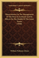 Observations on the Management of the Poor in Scotland and its Effects on the Health of the Great Towns 1164874721 Book Cover