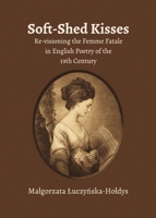 Soft-Shed Kisses: Re-Visioning the Femme Fatale in English Poetry of the 19th Century 1443847801 Book Cover