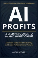 AI Profits: A Beginner's Guide to Making Money Online | Unlock The Power Of Artificial Intelligence: Automate Tasks, Boost Productivity, and Create Profitable Online Ventures (Online Business Books) B0DSPGCK19 Book Cover