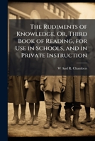 The Rudiments of Knowledge, Or, Third Book of Reading, for Use in Schools, and in Private Instruction 1148058109 Book Cover