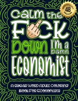 Calm The F*ck Down I'm an economist: Swear Word Coloring Book For Adults: Humorous job Cusses, Snarky Comments, Motivating Quotes & Relatable economis B08R8X9F22 Book Cover