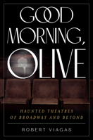 Good Morning, Olive: Haunted Theatres of Broadway and Beyond 1493064533 Book Cover