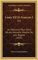 Louis XII Et Francois I V1: Ou Memoires Pour Servir A une Nouvelle Histoire De Leur Regene (1825) 1166785238 Book Cover