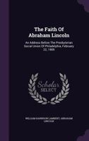 The Faith of Abraham Lincoln: An Address Before the Presbyterian Social Union of Philadelphia, February 22, 1909 1346434174 Book Cover