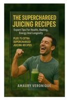 The Supercharged Juicing Recipes: Expert Tips For Health, Healing, Energy And Longevity Plus 75 Extra Supercharged Juicing Recipes B0FRZB7LHF Book Cover