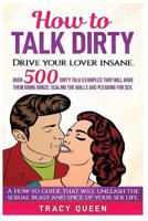 How to Talk Dirty: Over 500 Dirty Talk Examples that Will Have them Going Gonzo, Scaling the Walls and Pleading for Sex 1723998893 Book Cover